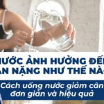 Nước ảnh hưởng đến cân nặng như thế nào? Cách uống nước giảm cân đơn giản và hiệu quả