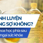 Dầu tinh luyện có đáng sợ không? Sự thật khoa học phía sau những lo ngại sức khỏe